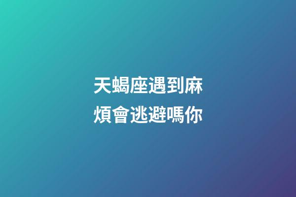 天蝎座遇到麻煩會逃避嗎你-第1張-星座運勢-玄機派