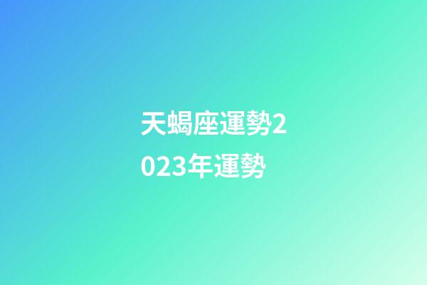 天蝎座運勢2023年運勢（2023年天蝎座最倒霉月）-第1張-星座運勢-玄機派