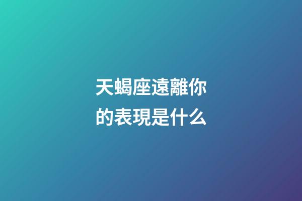 天蝎座遠離你的表現是什么-第1張-星座運勢-玄機派