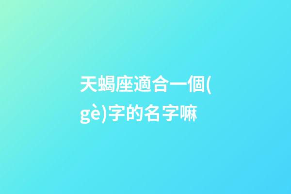 天蝎座適合一個(gè)字的名字嘛