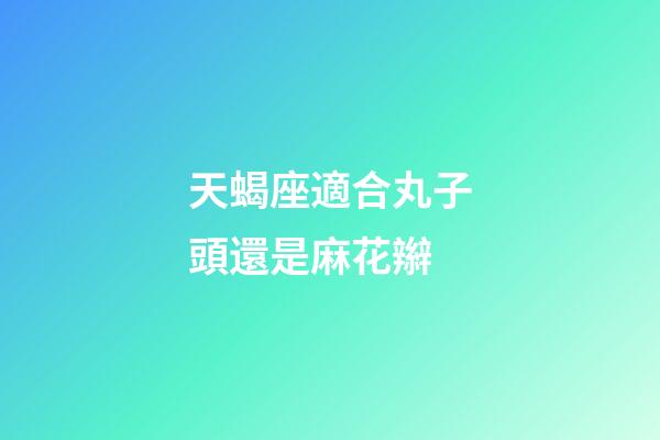 天蝎座適合丸子頭還是麻花辮-第1張-星座運勢-玄機派