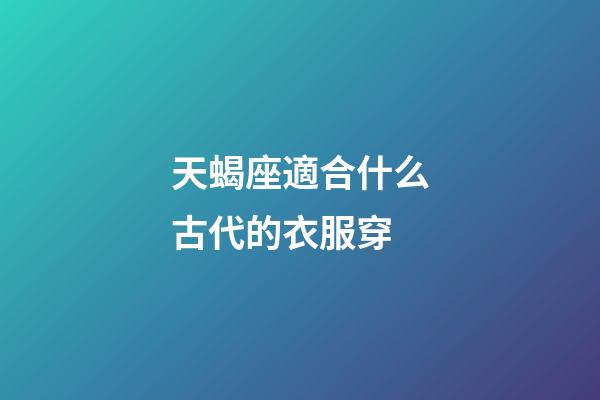 天蝎座適合什么古代的衣服穿-第1張-星座運勢-玄機派