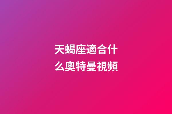 天蝎座適合什么奧特曼視頻-第1張-星座運勢-玄機派