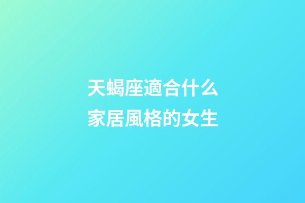 天蝎座適合什么家居風格的女生-第1張-星座運勢-玄機派