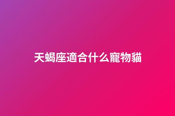 天蝎座適合什么寵物貓-第1張-星座運勢-玄機(jī)派