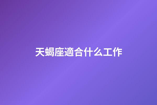 天蝎座適合什么工作（天蝎男最適合十大職業(yè)）-第1張-星座運(yùn)勢(shì)-玄機(jī)派