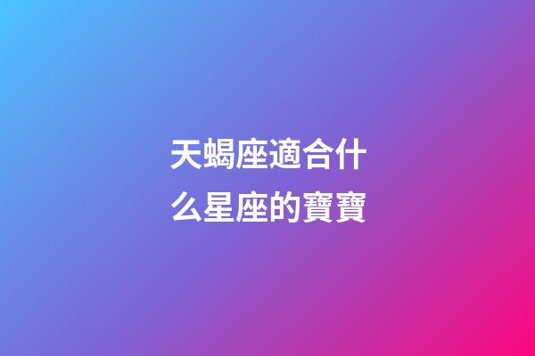 天蝎座適合什么星座的寶寶-第1張-星座運勢-玄機派