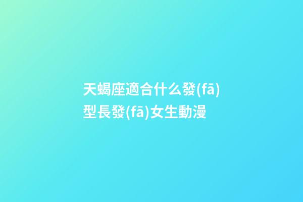 天蝎座適合什么發(fā)型長發(fā)女生動漫-第1張-星座運勢-玄機派