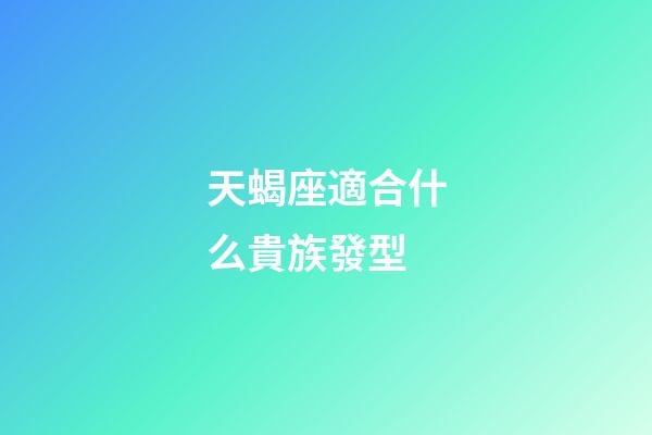 天蝎座適合什么貴族發型-第1張-星座運勢-玄機派