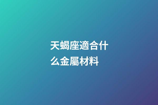 天蝎座適合什么金屬材料-第1張-星座運勢-玄機派