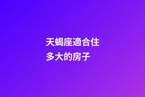 天蝎座適合住多大的房子-第1張-星座運勢-玄機派