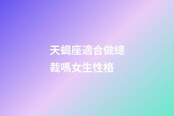 天蝎座適合做總裁嗎女生性格-第1張-星座運勢-玄機派