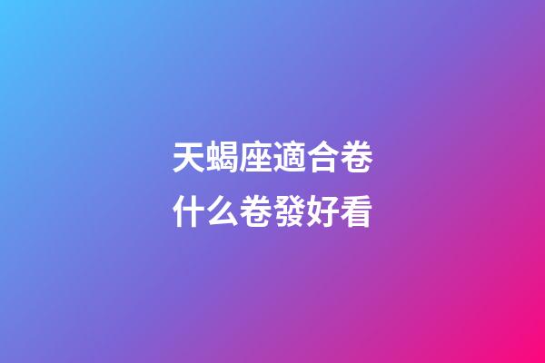 天蝎座適合卷什么卷發好看-第1張-星座運勢-玄機派