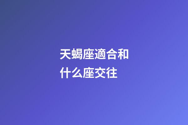 天蝎座適合和什么座交往-第1張-星座運勢-玄機派