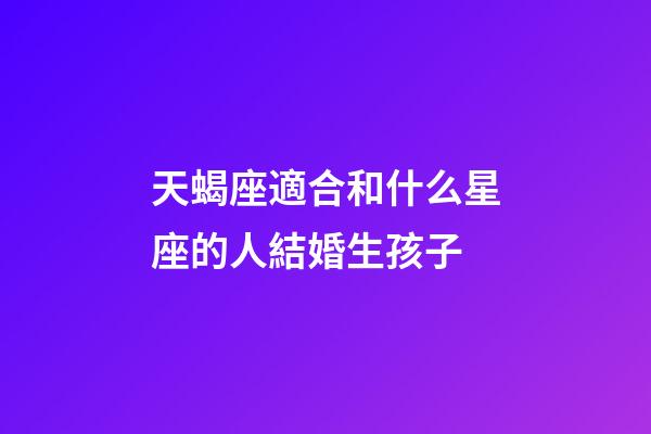 天蝎座適合和什么星座的人結婚生孩子-第1張-星座運勢-玄機派