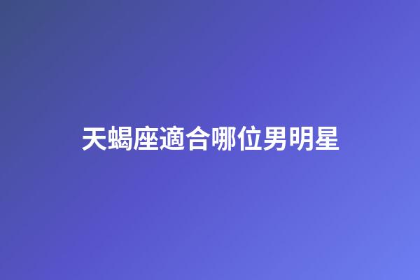 天蝎座適合哪位男明星-第1張-星座運勢-玄機派