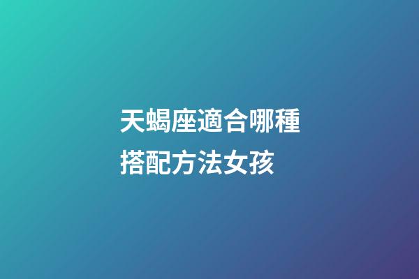 天蝎座適合哪種搭配方法女孩-第1張-星座運勢-玄機派