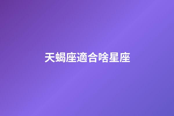 天蝎座適合啥星座-第1張-星座運勢-玄機派
