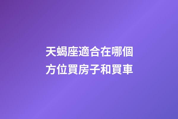 天蝎座適合在哪個方位買房子和買車-第1張-星座運勢-玄機派