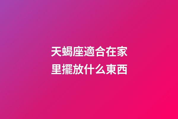 天蝎座適合在家里擺放什么東西-第1張-星座運勢-玄機派