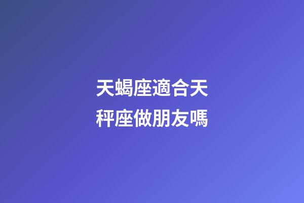 天蝎座適合天秤座做朋友嗎-第1張-星座運勢-玄機派