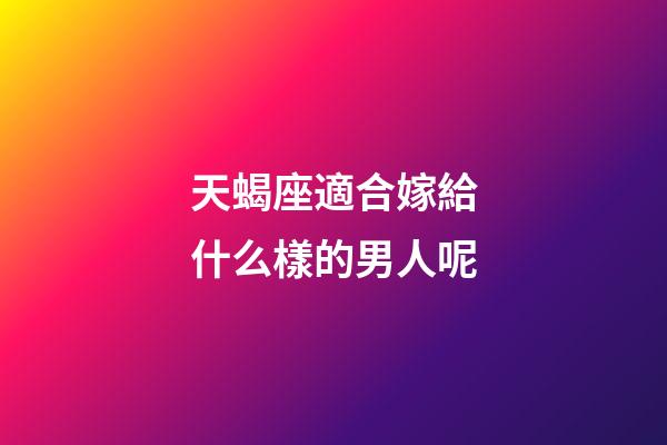 天蝎座適合嫁給什么樣的男人呢-第1張-星座運勢-玄機派