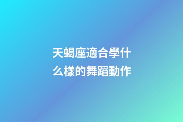 天蝎座適合學什么樣的舞蹈動作-第1張-星座運勢-玄機派