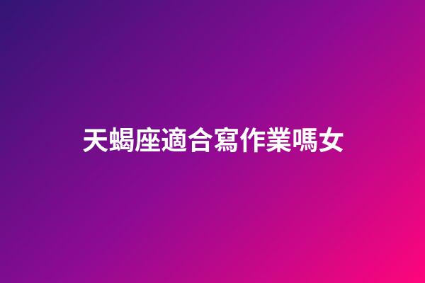 天蝎座適合寫作業嗎女-第1張-星座運勢-玄機派