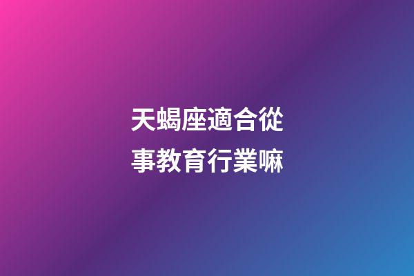 天蝎座適合從事教育行業嘛-第1張-星座運勢-玄機派