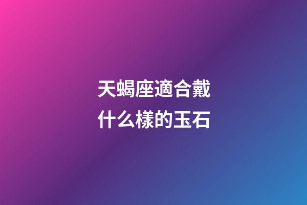 天蝎座適合戴什么樣的玉石-第1張-星座運勢-玄機派