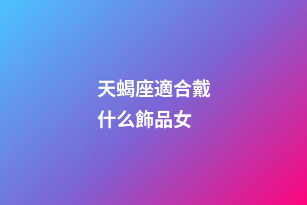 天蝎座適合戴什么飾品女-第1張-星座運勢-玄機派