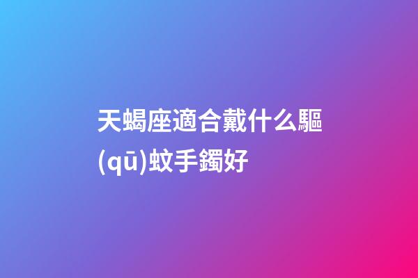 天蝎座適合戴什么驅(qū)蚊手鐲好
