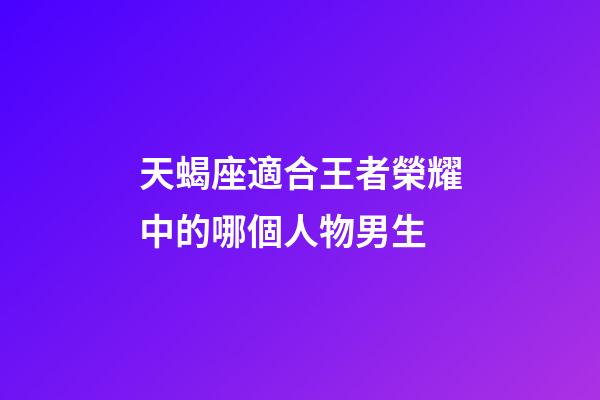 天蝎座適合王者榮耀中的哪個人物男生-第1張-星座運勢-玄機派