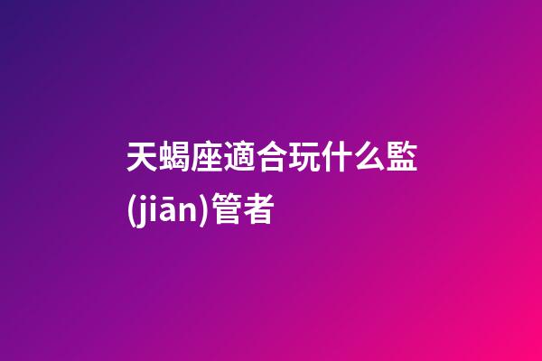 天蝎座適合玩什么監(jiān)管者-第1張-星座運勢-玄機派
