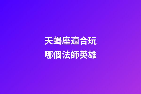 天蝎座適合玩哪個法師英雄-第1張-星座運勢-玄機派