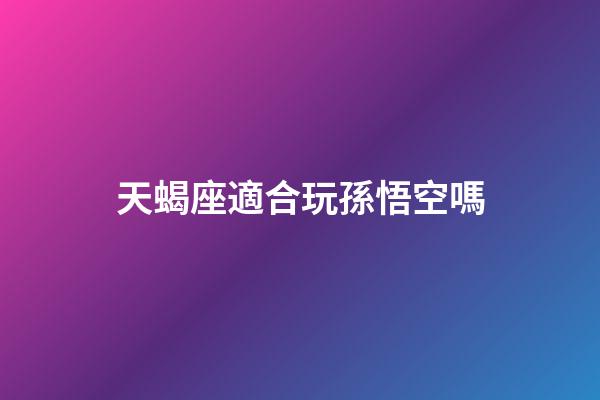 天蝎座適合玩孫悟空嗎-第1張-星座運勢-玄機派