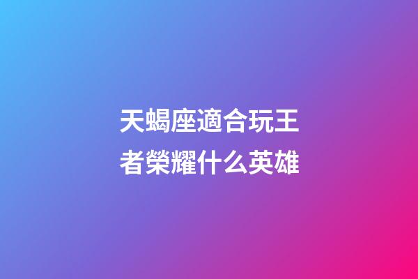 天蝎座適合玩王者榮耀什么英雄-第1張-星座運勢-玄機派