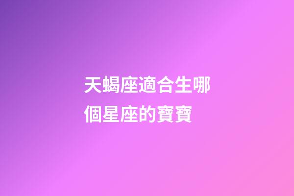 天蝎座適合生哪個星座的寶寶-第1張-星座運勢-玄機派