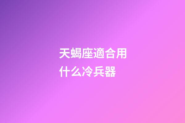 天蝎座適合用什么冷兵器