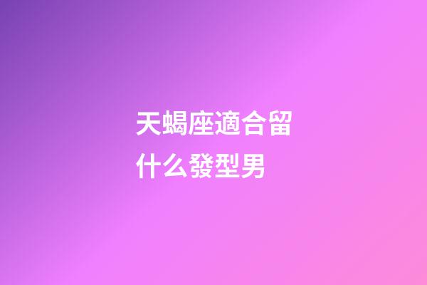 天蝎座適合留什么發型男-第1張-星座運勢-玄機派