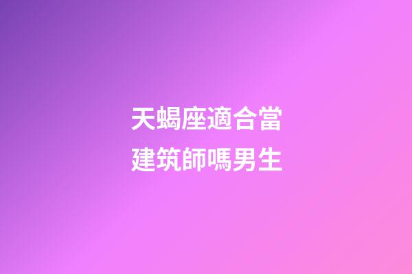 天蝎座適合當建筑師嗎男生-第1張-星座運勢-玄機派