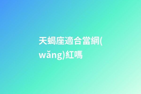 天蝎座適合當網(wǎng)紅嗎-第1張-星座運勢-玄機派
