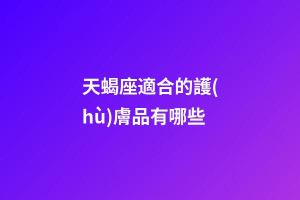 天蝎座適合的護(hù)膚品有哪些-第1張-星座運(yùn)勢-玄機(jī)派