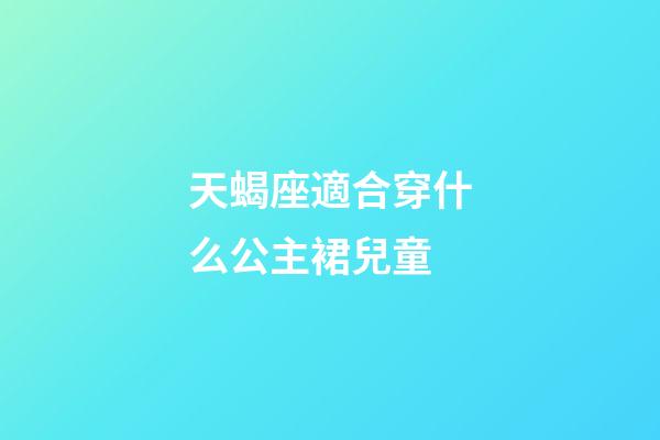 天蝎座適合穿什么公主裙兒童-第1張-星座運勢-玄機派