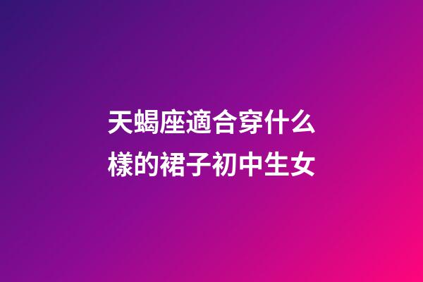 天蝎座適合穿什么樣的裙子初中生女-第1張-星座運勢-玄機派