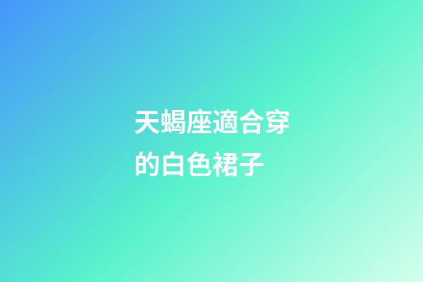 天蝎座適合穿的白色裙子-第1張-星座運(yùn)勢(shì)-玄機(jī)派