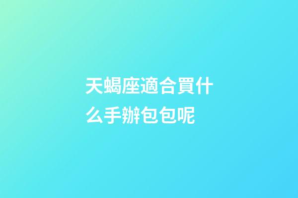 天蝎座適合買什么手辦包包呢-第1張-星座運勢-玄機派