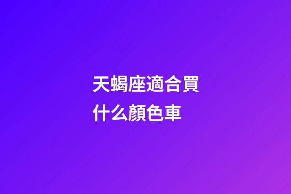 天蝎座適合買什么顏色車-第1張-星座運勢-玄機派