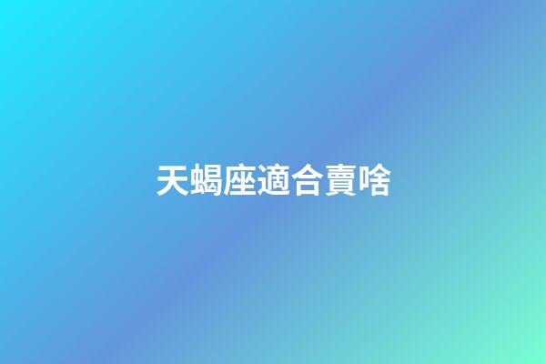 天蝎座適合賣啥-第1張-星座運勢-玄機派