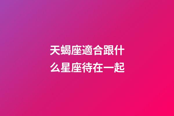 天蝎座適合跟什么星座待在一起-第1張-星座運勢-玄機派